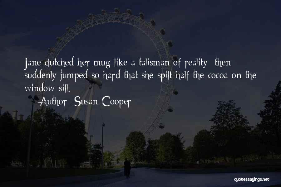 Susan Cooper Quotes: Jane Clutched Her Mug Like A Talisman Of Reality; Then Suddenly Jumped So Hard That She Spilt Half The Cocoa