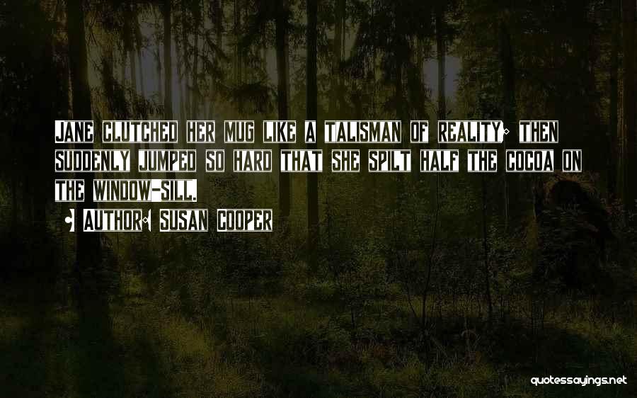 Susan Cooper Quotes: Jane Clutched Her Mug Like A Talisman Of Reality; Then Suddenly Jumped So Hard That She Spilt Half The Cocoa