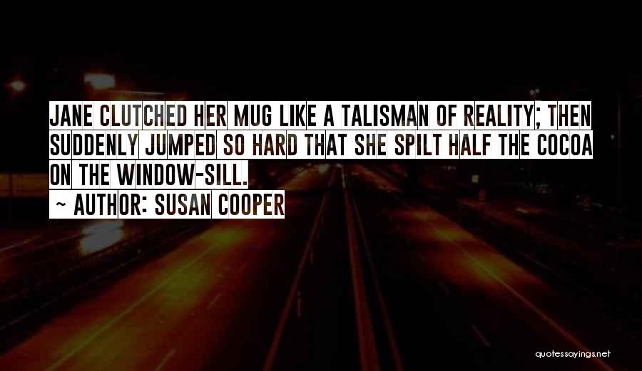 Susan Cooper Quotes: Jane Clutched Her Mug Like A Talisman Of Reality; Then Suddenly Jumped So Hard That She Spilt Half The Cocoa