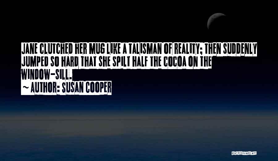 Susan Cooper Quotes: Jane Clutched Her Mug Like A Talisman Of Reality; Then Suddenly Jumped So Hard That She Spilt Half The Cocoa
