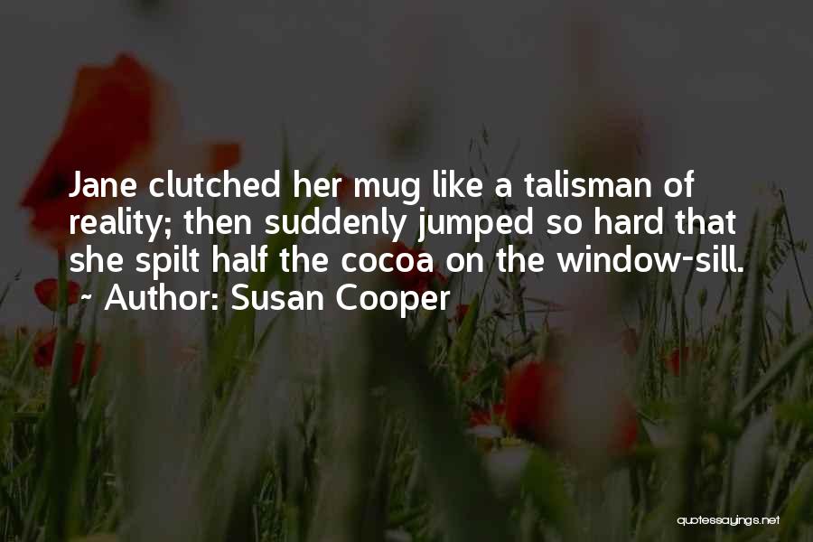Susan Cooper Quotes: Jane Clutched Her Mug Like A Talisman Of Reality; Then Suddenly Jumped So Hard That She Spilt Half The Cocoa