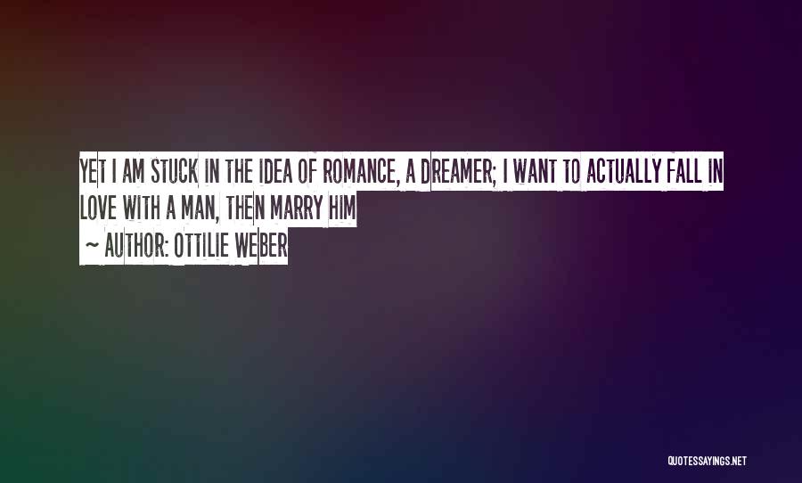 Ottilie Weber Quotes: Yet I Am Stuck In The Idea Of Romance, A Dreamer; I Want To Actually Fall In Love With A