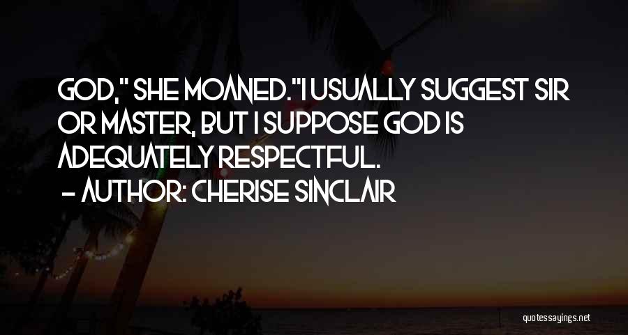 Cherise Sinclair Quotes: God, She Moaned.i Usually Suggest Sir Or Master, But I Suppose God Is Adequately Respectful.