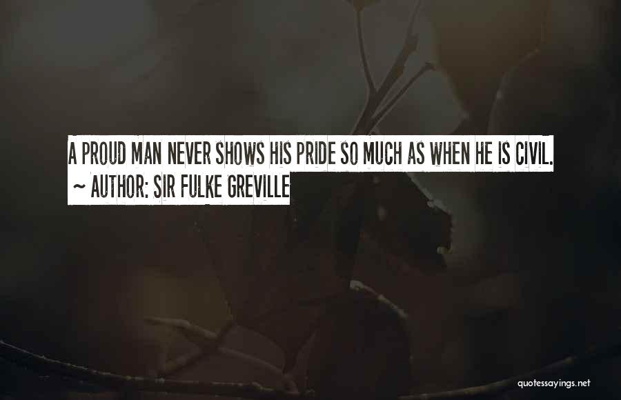 Sir Fulke Greville Quotes: A Proud Man Never Shows His Pride So Much As When He Is Civil.