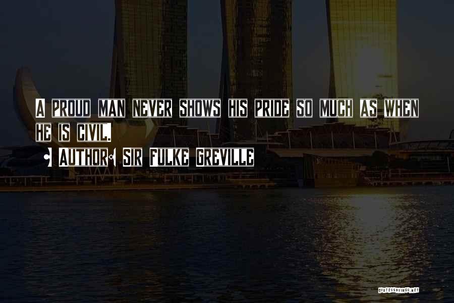 Sir Fulke Greville Quotes: A Proud Man Never Shows His Pride So Much As When He Is Civil.