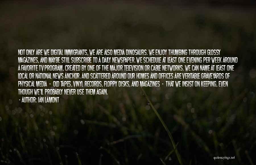 Ian Lamont Quotes: Not Only Are We Digital Immigrants, We Are Also Media Dinosaurs. We Enjoy Thumbing Through Glossy Magazines, And Maybe Still