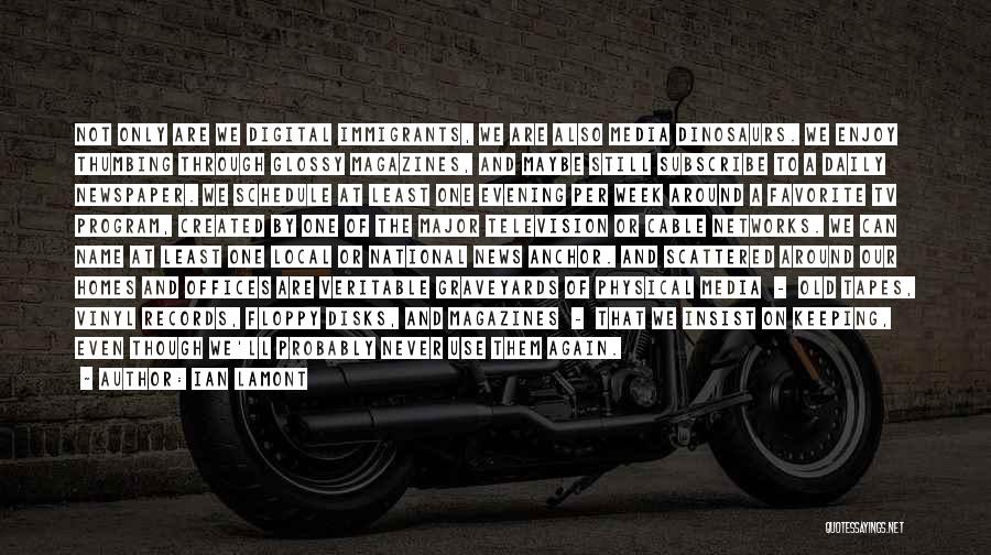 Ian Lamont Quotes: Not Only Are We Digital Immigrants, We Are Also Media Dinosaurs. We Enjoy Thumbing Through Glossy Magazines, And Maybe Still