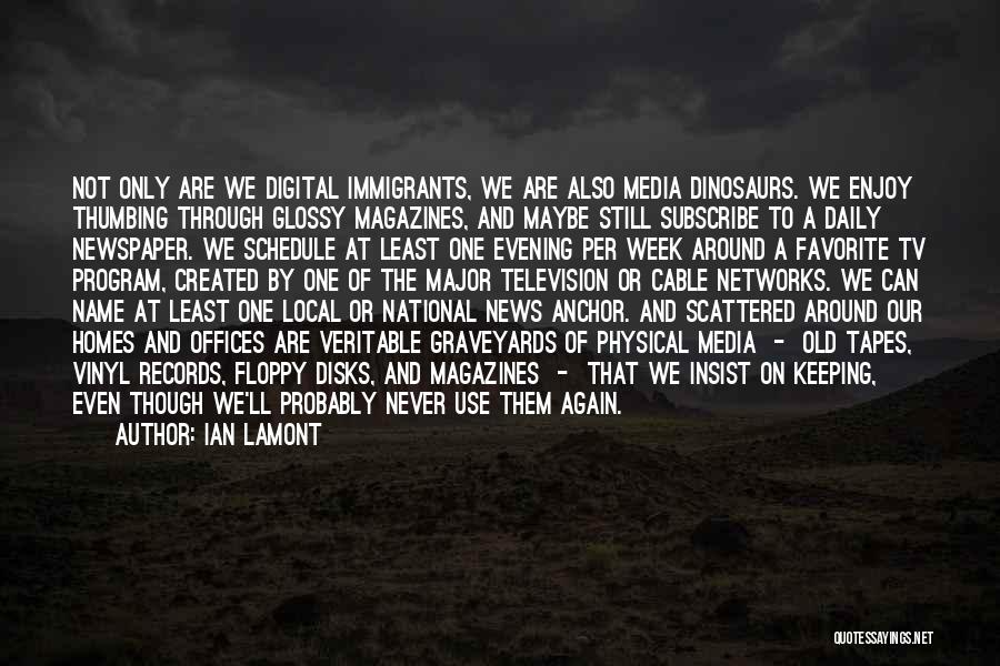 Ian Lamont Quotes: Not Only Are We Digital Immigrants, We Are Also Media Dinosaurs. We Enjoy Thumbing Through Glossy Magazines, And Maybe Still