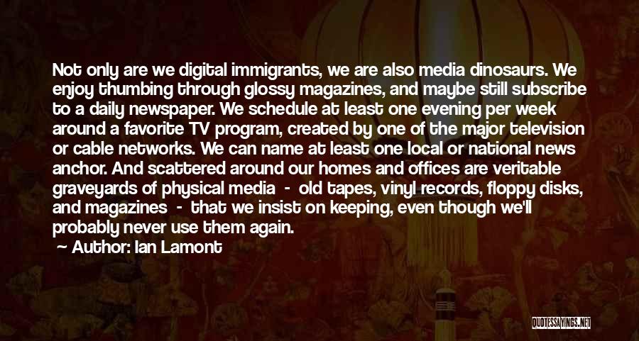 Ian Lamont Quotes: Not Only Are We Digital Immigrants, We Are Also Media Dinosaurs. We Enjoy Thumbing Through Glossy Magazines, And Maybe Still