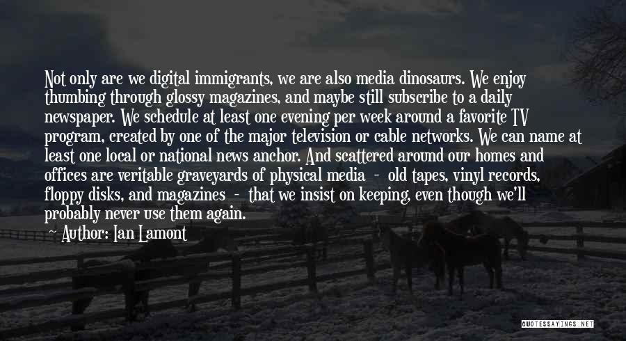 Ian Lamont Quotes: Not Only Are We Digital Immigrants, We Are Also Media Dinosaurs. We Enjoy Thumbing Through Glossy Magazines, And Maybe Still