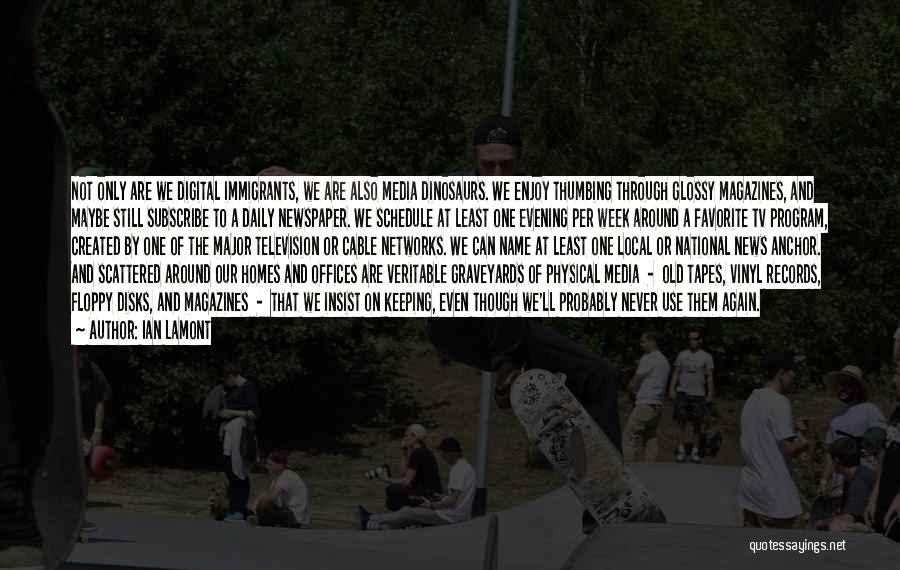 Ian Lamont Quotes: Not Only Are We Digital Immigrants, We Are Also Media Dinosaurs. We Enjoy Thumbing Through Glossy Magazines, And Maybe Still