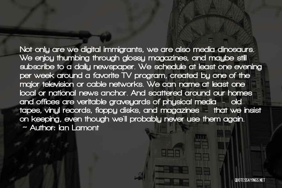 Ian Lamont Quotes: Not Only Are We Digital Immigrants, We Are Also Media Dinosaurs. We Enjoy Thumbing Through Glossy Magazines, And Maybe Still