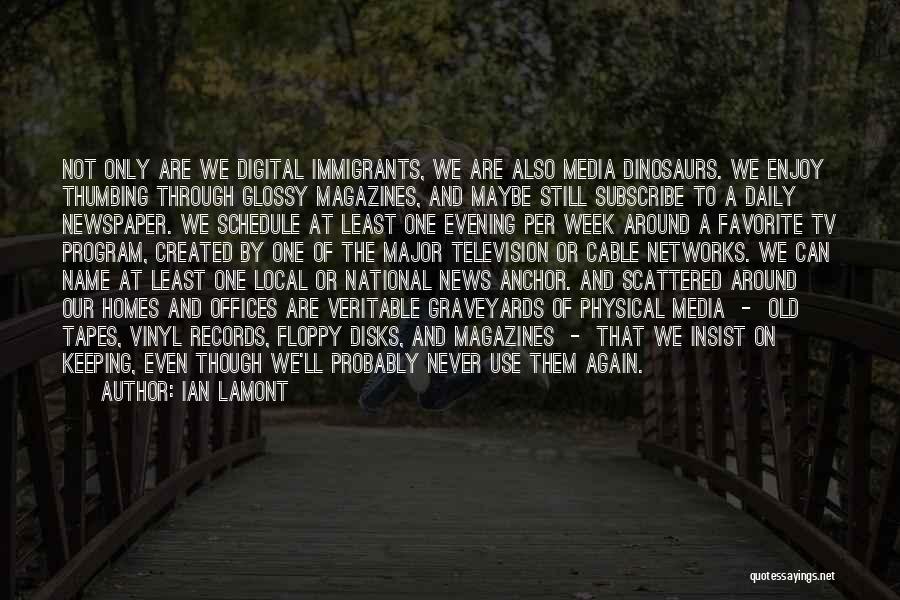 Ian Lamont Quotes: Not Only Are We Digital Immigrants, We Are Also Media Dinosaurs. We Enjoy Thumbing Through Glossy Magazines, And Maybe Still