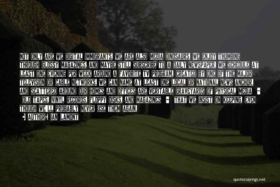 Ian Lamont Quotes: Not Only Are We Digital Immigrants, We Are Also Media Dinosaurs. We Enjoy Thumbing Through Glossy Magazines, And Maybe Still