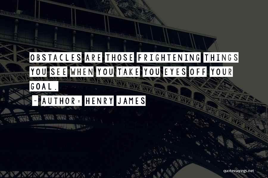 Henry James Quotes: Obstacles Are Those Frightening Things You See When You Take You Eyes Off Your Goal.