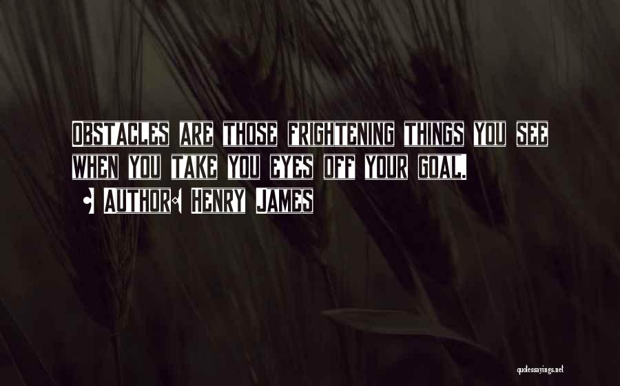 Henry James Quotes: Obstacles Are Those Frightening Things You See When You Take You Eyes Off Your Goal.