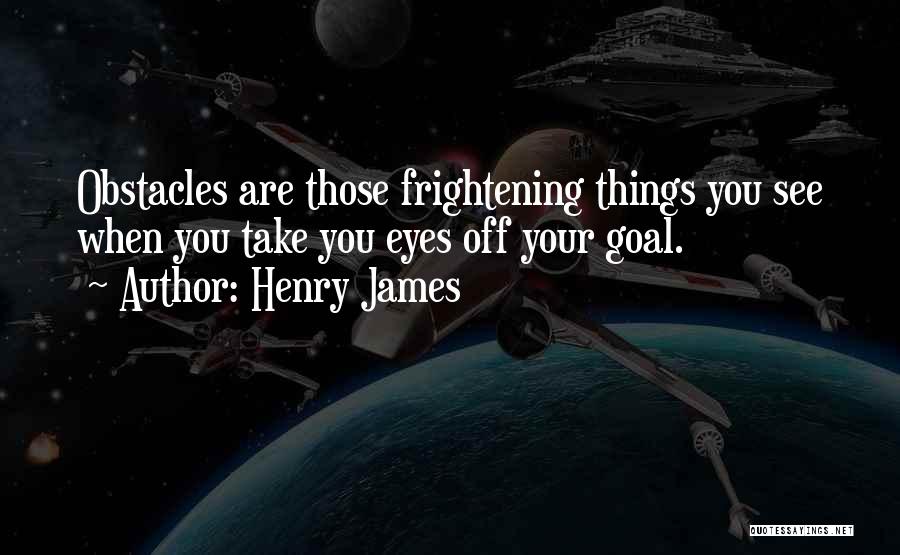 Henry James Quotes: Obstacles Are Those Frightening Things You See When You Take You Eyes Off Your Goal.