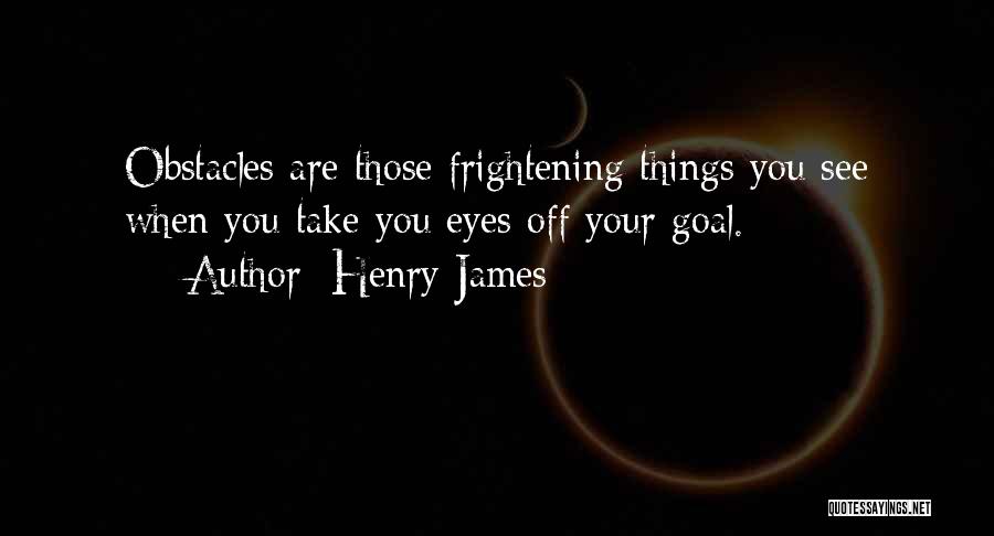 Henry James Quotes: Obstacles Are Those Frightening Things You See When You Take You Eyes Off Your Goal.