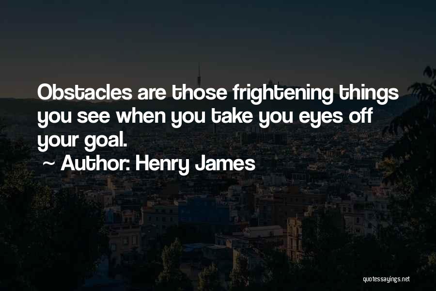 Henry James Quotes: Obstacles Are Those Frightening Things You See When You Take You Eyes Off Your Goal.