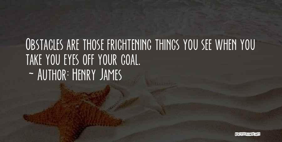 Henry James Quotes: Obstacles Are Those Frightening Things You See When You Take You Eyes Off Your Goal.