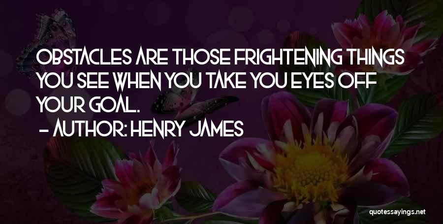 Henry James Quotes: Obstacles Are Those Frightening Things You See When You Take You Eyes Off Your Goal.