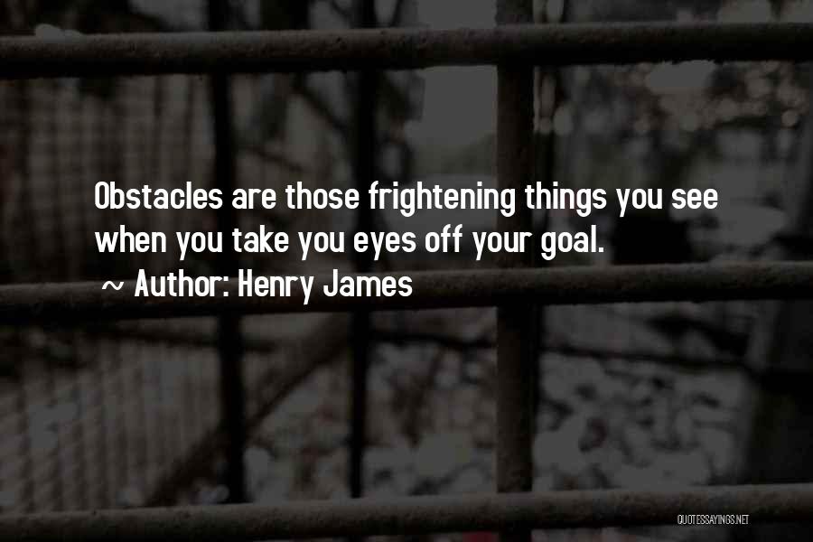 Henry James Quotes: Obstacles Are Those Frightening Things You See When You Take You Eyes Off Your Goal.