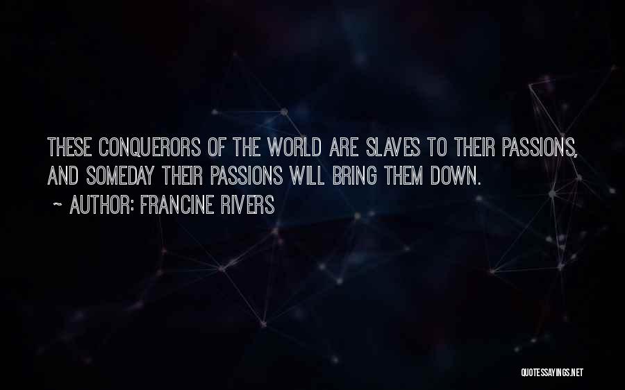 Francine Rivers Quotes: These Conquerors Of The World Are Slaves To Their Passions, And Someday Their Passions Will Bring Them Down.