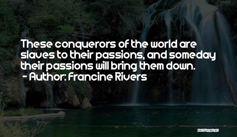 Francine Rivers Quotes: These Conquerors Of The World Are Slaves To Their Passions, And Someday Their Passions Will Bring Them Down.