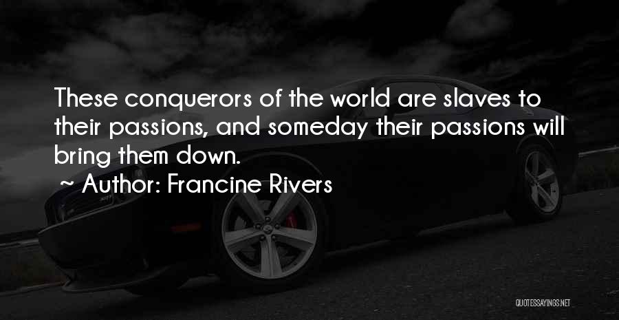 Francine Rivers Quotes: These Conquerors Of The World Are Slaves To Their Passions, And Someday Their Passions Will Bring Them Down.