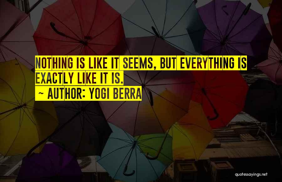 Yogi Berra Quotes: Nothing Is Like It Seems, But Everything Is Exactly Like It Is.