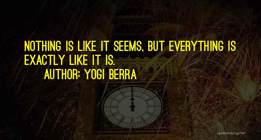 Yogi Berra Quotes: Nothing Is Like It Seems, But Everything Is Exactly Like It Is.
