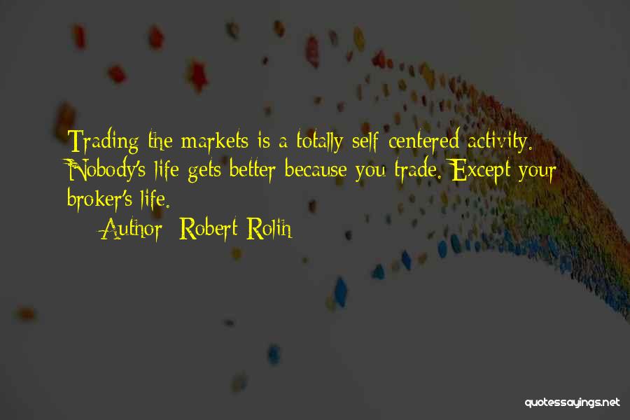 Robert Rolih Quotes: Trading The Markets Is A Totally Self-centered Activity. Nobody's Life Gets Better Because You Trade. Except Your Broker's Life.