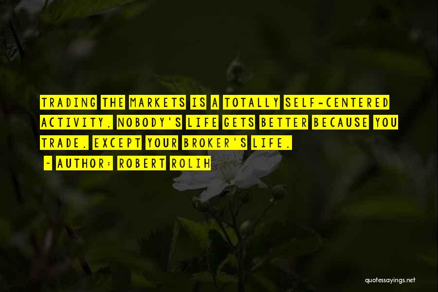 Robert Rolih Quotes: Trading The Markets Is A Totally Self-centered Activity. Nobody's Life Gets Better Because You Trade. Except Your Broker's Life.