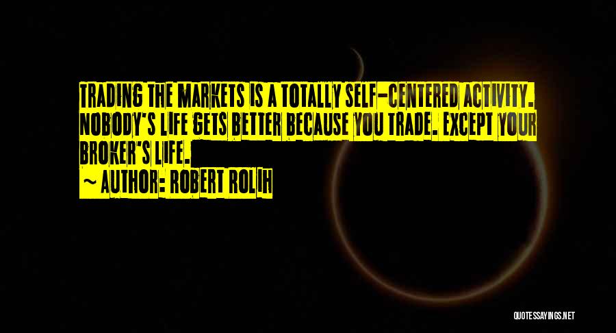 Robert Rolih Quotes: Trading The Markets Is A Totally Self-centered Activity. Nobody's Life Gets Better Because You Trade. Except Your Broker's Life.