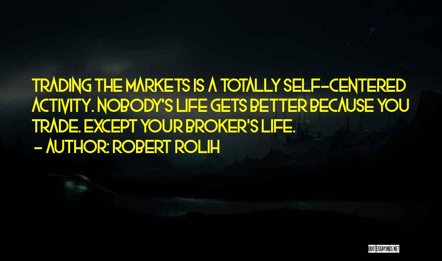 Robert Rolih Quotes: Trading The Markets Is A Totally Self-centered Activity. Nobody's Life Gets Better Because You Trade. Except Your Broker's Life.