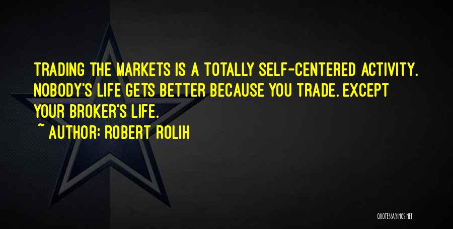 Robert Rolih Quotes: Trading The Markets Is A Totally Self-centered Activity. Nobody's Life Gets Better Because You Trade. Except Your Broker's Life.