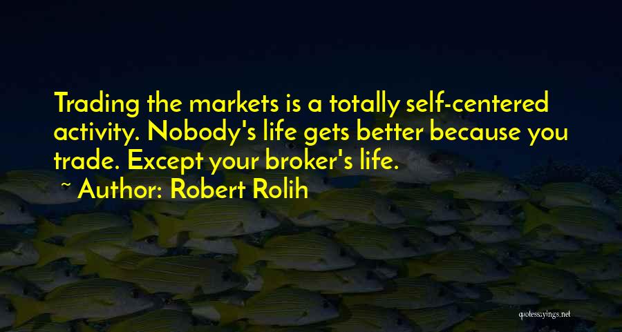 Robert Rolih Quotes: Trading The Markets Is A Totally Self-centered Activity. Nobody's Life Gets Better Because You Trade. Except Your Broker's Life.