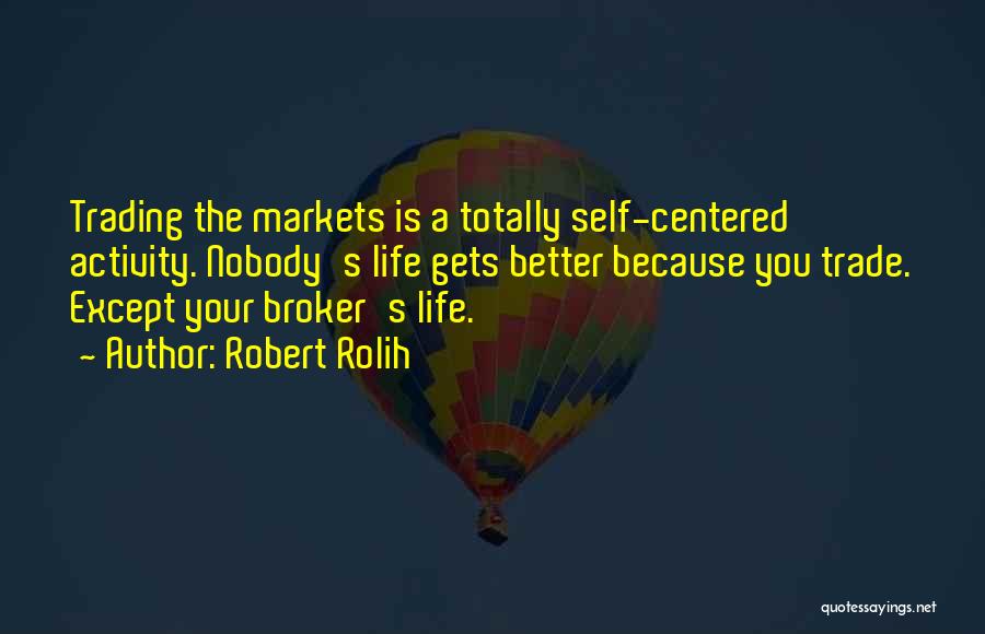 Robert Rolih Quotes: Trading The Markets Is A Totally Self-centered Activity. Nobody's Life Gets Better Because You Trade. Except Your Broker's Life.