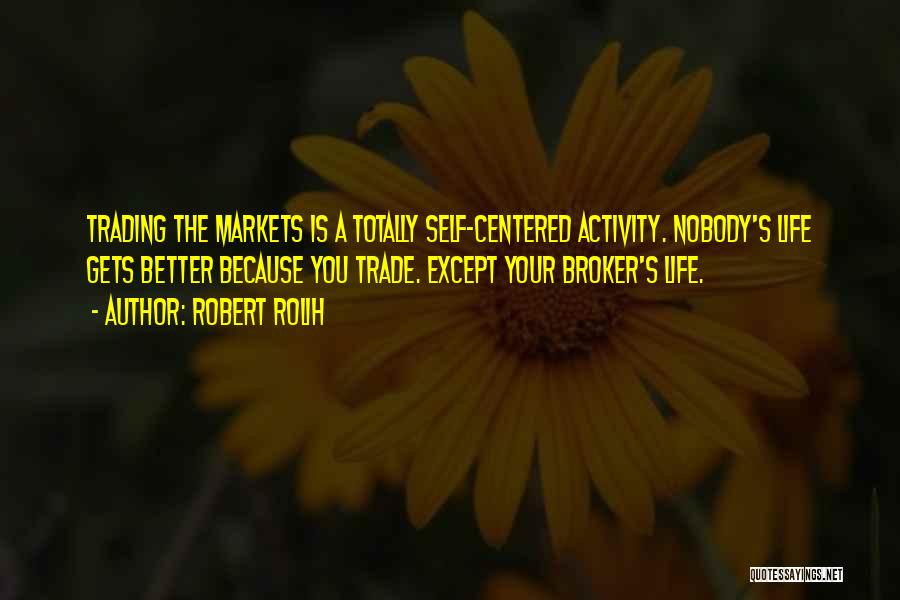 Robert Rolih Quotes: Trading The Markets Is A Totally Self-centered Activity. Nobody's Life Gets Better Because You Trade. Except Your Broker's Life.