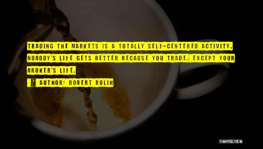 Robert Rolih Quotes: Trading The Markets Is A Totally Self-centered Activity. Nobody's Life Gets Better Because You Trade. Except Your Broker's Life.