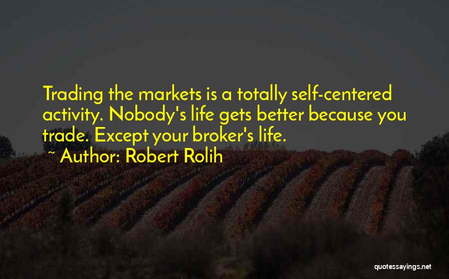 Robert Rolih Quotes: Trading The Markets Is A Totally Self-centered Activity. Nobody's Life Gets Better Because You Trade. Except Your Broker's Life.