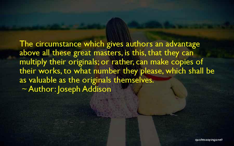 Joseph Addison Quotes: The Circumstance Which Gives Authors An Advantage Above All These Great Masters, Is This, That They Can Multiply Their Originals;