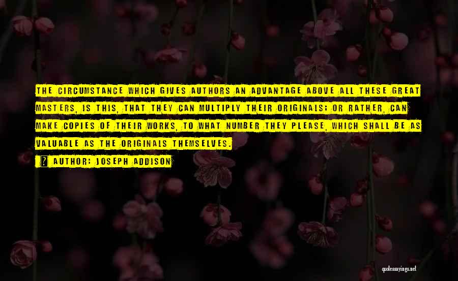 Joseph Addison Quotes: The Circumstance Which Gives Authors An Advantage Above All These Great Masters, Is This, That They Can Multiply Their Originals;