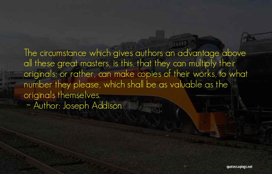 Joseph Addison Quotes: The Circumstance Which Gives Authors An Advantage Above All These Great Masters, Is This, That They Can Multiply Their Originals;