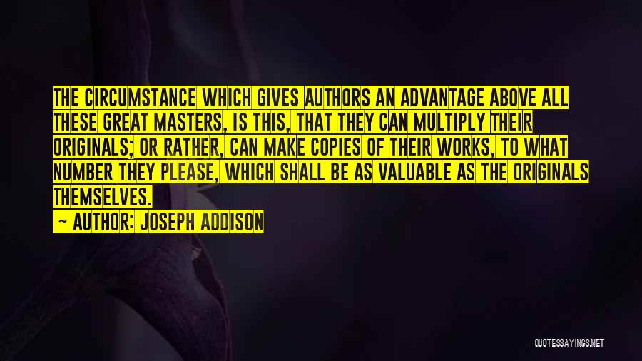 Joseph Addison Quotes: The Circumstance Which Gives Authors An Advantage Above All These Great Masters, Is This, That They Can Multiply Their Originals;