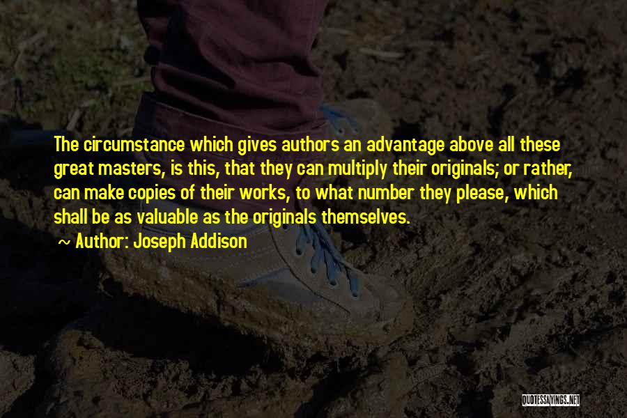 Joseph Addison Quotes: The Circumstance Which Gives Authors An Advantage Above All These Great Masters, Is This, That They Can Multiply Their Originals;