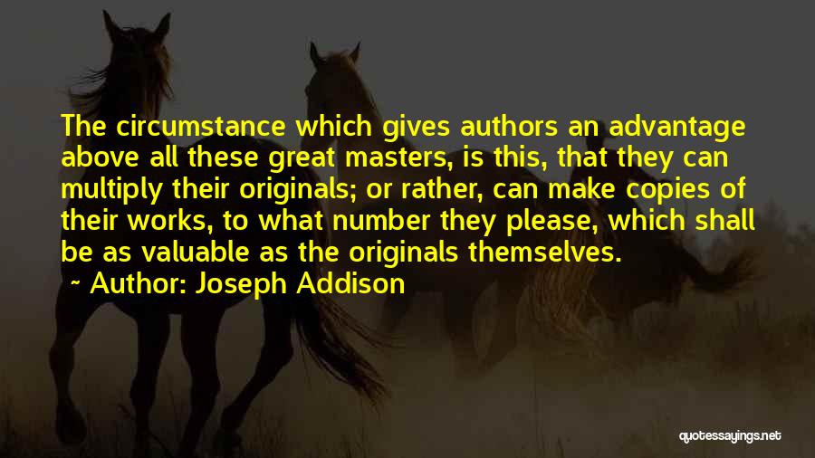 Joseph Addison Quotes: The Circumstance Which Gives Authors An Advantage Above All These Great Masters, Is This, That They Can Multiply Their Originals;