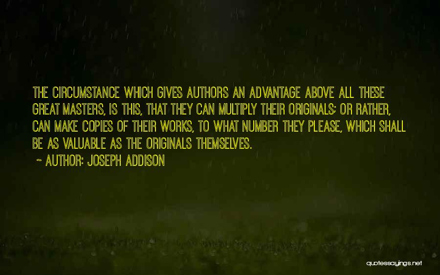 Joseph Addison Quotes: The Circumstance Which Gives Authors An Advantage Above All These Great Masters, Is This, That They Can Multiply Their Originals;