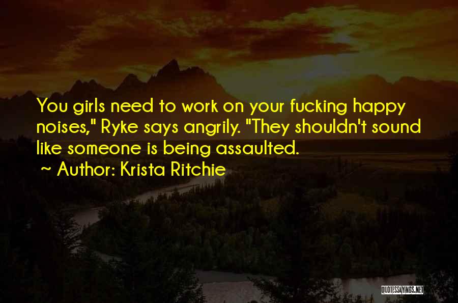 Krista Ritchie Quotes: You Girls Need To Work On Your Fucking Happy Noises, Ryke Says Angrily. They Shouldn't Sound Like Someone Is Being