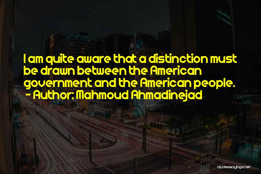 Mahmoud Ahmadinejad Quotes: I Am Quite Aware That A Distinction Must Be Drawn Between The American Government And The American People.